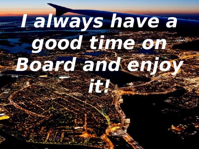 I always have a good time on Board and enjoy it!