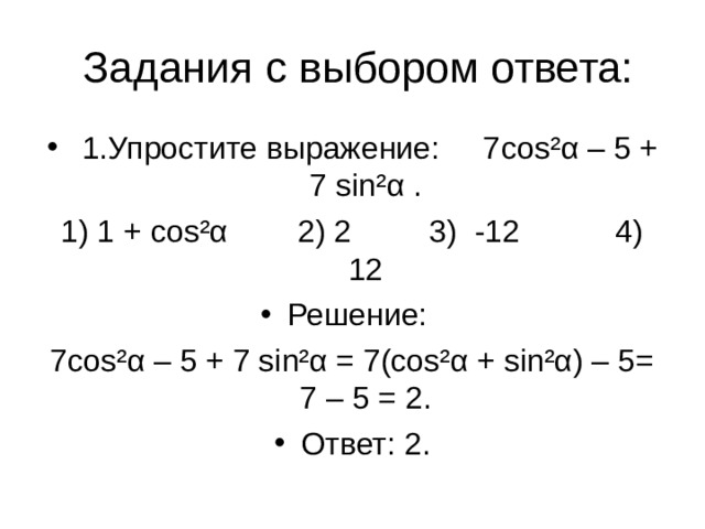 Задания с выбором ответа:  1.Упростите выражение: 7 cos ² α – 5 + 7 sin ² α . 1) 1 + cos ² α 2) 2 3) -12 4) 12 Решение: 7cos²α – 5 + 7 sin²α = 7(cos²α + sin²α) – 5= 7 – 5 = 2.