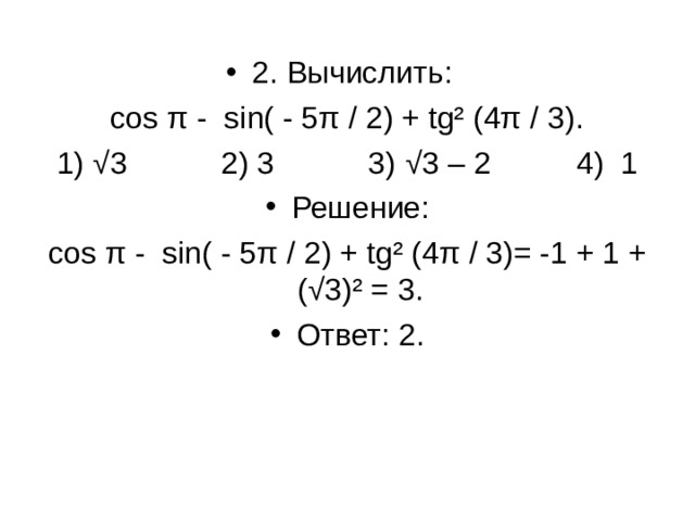2. Вычислить : cos π - sin( - 5π / 2) + tg² (4π / 3). 1) √ 3 2) 3 3) √ 3 – 2 4) 1 Решение: cos π - sin ( - 5 π / 2) + tg ² (4 π / 3)= -1 + 1 + (√3)² = 3. Ответ: 2.
