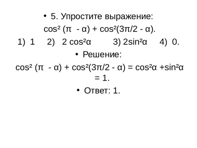 5. Упростите выражение:  cos ² ( π - α ) + cos ²(3 π /2 - α ). 1) 1 2) 2 cos ² α 3) 2 sin ² α 4) 0. Решение:  cos ² ( π - α ) + cos ²(3 π /2 - α ) = cos ² α + sin ² α = 1. Ответ: 1.