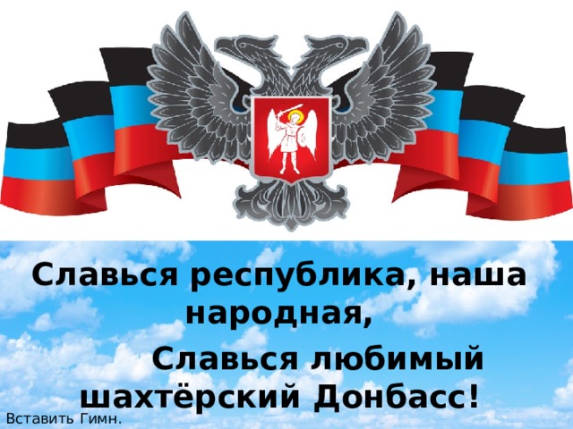 Славься республика, наша народная,  Славься любимый шахтёрский Донбасс! Вставить Гимн.