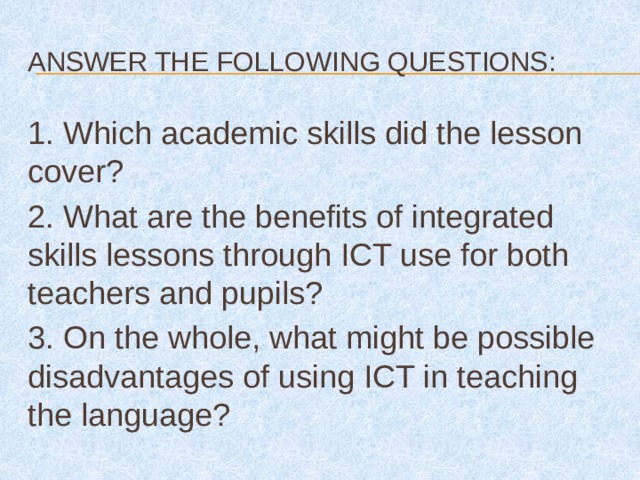 Answer the following questions: 1. Which academic skills did the lesson cover? 2. What are the benefits of integrated skills lessons through ICT use for both teachers and pupils? 3. On the whole, what might be possible disadvantages of using ICT in teaching the language?