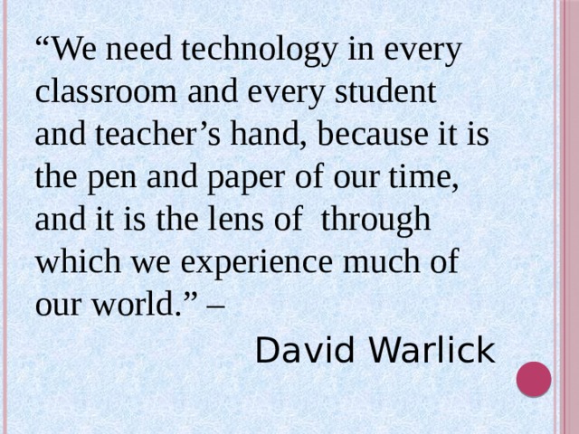 “ We need technology in every classroom and every student and teacher’s hand, because it is the pen and paper of our time, and it is the lens of through which we experience much of our world.” – David Warlick