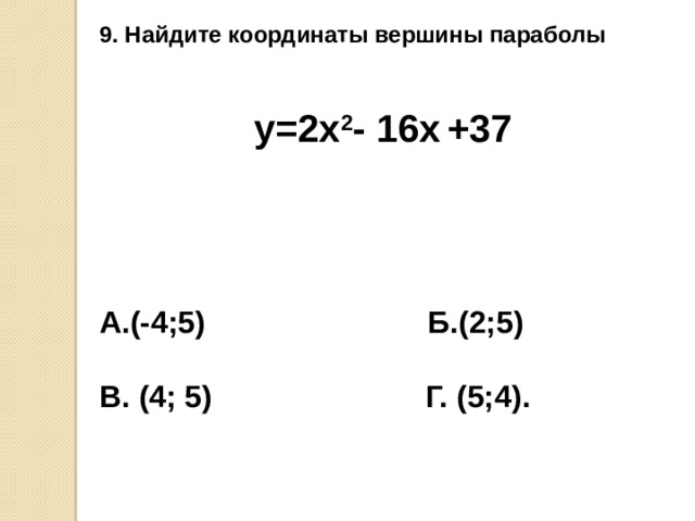 9. Найдите координаты вершины параболы   у=2х 2 - 16х  +37    А.(-4;5) Б.(2;5)  В. (4; 5) Г. (5;4).
