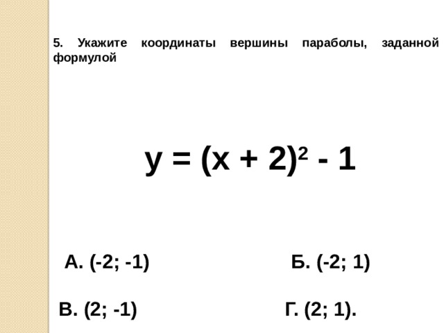 5. Укажите координаты вершины параболы, заданной формулой         y = (x + 2) 2 - 1  А. (-2; -1) Б. (-2; 1)   В. (2; -1) Г. (2; 1).