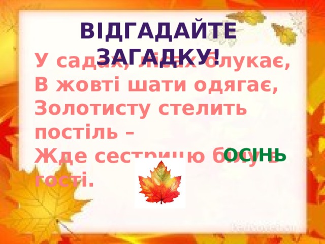 ВІДГАДАЙТЕ ЗАГАДКУ! У садах, лісах блукає,  В жовті шати одягає,  Золотисту стелить постіль –  Жде сестрицю білу в гості. ОСІНЬ
