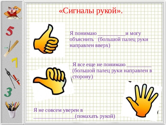 «Сигналы рукой».   Я понимаю __________и могу объяснить (большой палец руки направлен вверх) Я все еще не понимаю _________ (большой палец руки направлен в сторону) Я не совсем уверен в _______________(помахать рукой)