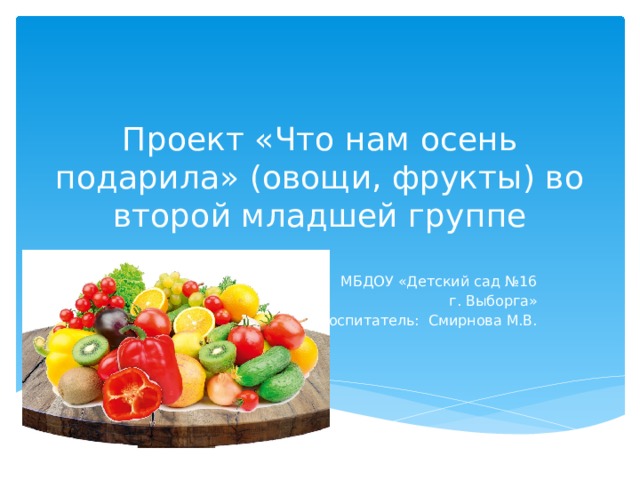 Проект «Что нам осень подарила» (овощи, фрукты) во второй младшей группе  МБДОУ «Детский сад №16  г. Выборга» Воспитатель: Смирнова М.В.