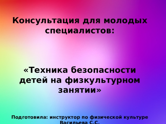 Консультация для молодых специалистов:    « Техника безопасности детей на физкультурном занятии »   Подготовила: инструктор по физической культуре Васильева С.С.