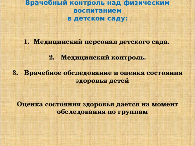 Врачебный контроль над физическим воспитанием в детском саду:   Медицинский персонал детского сада.   Медицинский контроль.   Врачебное обследование и оценка состояния здоровья детей Оценка состояния здоровья дается на момент обследования по группам