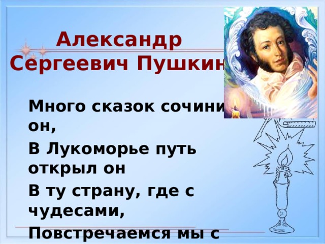 Александр Сергеевич Пушкин Много сказок сочинил он, В Лукоморье путь открыл он В ту страну, где с чудесами, Повстречаемся мы с вами.