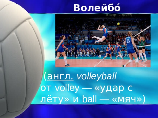 Волейбо́л   ( англ.   volleyball   от volley — « удар с лёту» и ball — « мяч») 