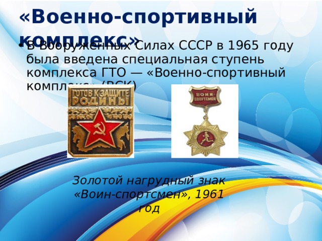 «Военно-спортивный комплекс» В Вооруженных Силах СССР в 1965 году была введена специальная ступень комплекса ГТО — «Военно-спортивный комплекс» (ВСК) Золотой нагрудный знак «Воин-спортсмен», 1961 год