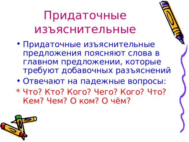 Придаточные изъяснительные Придаточные изъяснительные предложения поясняют слова в главном предложении, которые требуют добавочных разъяснений Отвечают на падежные вопросы: * Что? Кто? Кого? Чего? Кого? Что? Кем? Чем? О ком? О чём?