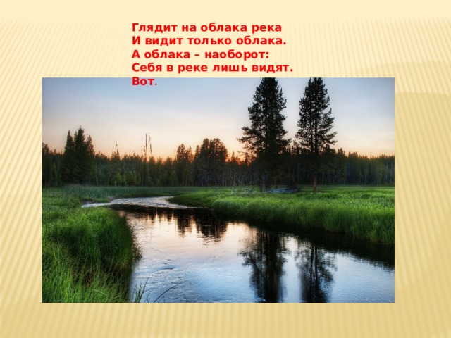 Глядит на облака река  И видит только облака.  А облака – наоборот:  Себя в реке лишь видят. Вот .