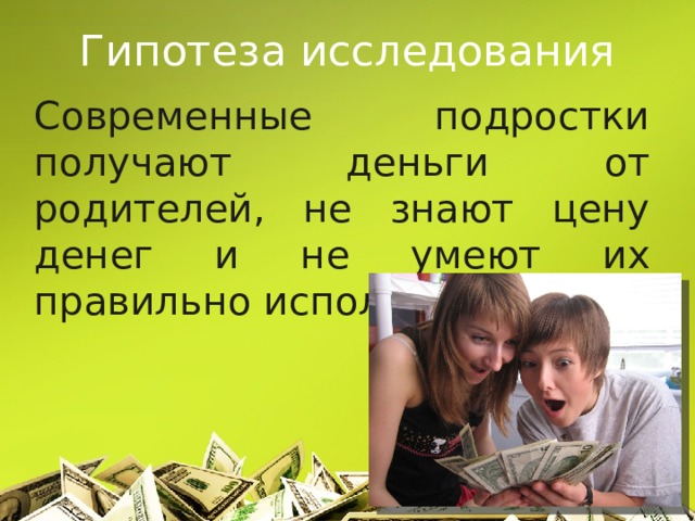 Гипотеза исследования Современные подростки получают деньги от родителей, не знают цену денег и не умеют их правильно использовать.