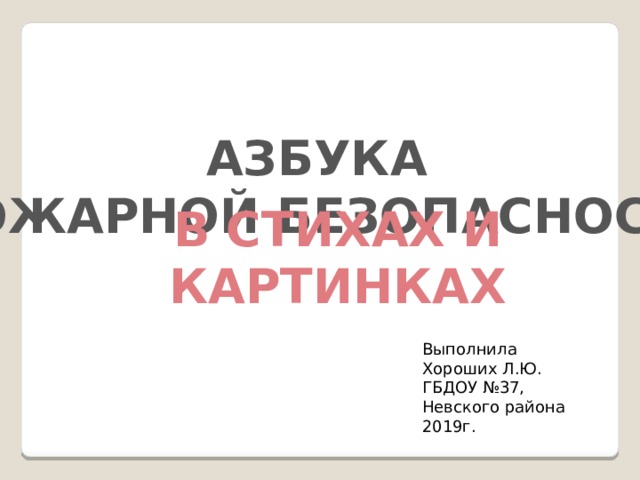 АЗБУКА ПОЖАРНОЙ БЕЗОПАСНОСТИ В СТИХАХ И КАРТИНКАХ Выполнила Хороших Л.Ю. ГБДОУ №37, Невского района 2019г.