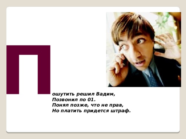 П ошутить решил Вадим,  Позвонил по 01.  Понял позже, что не прав,  Но платить придется штраф.