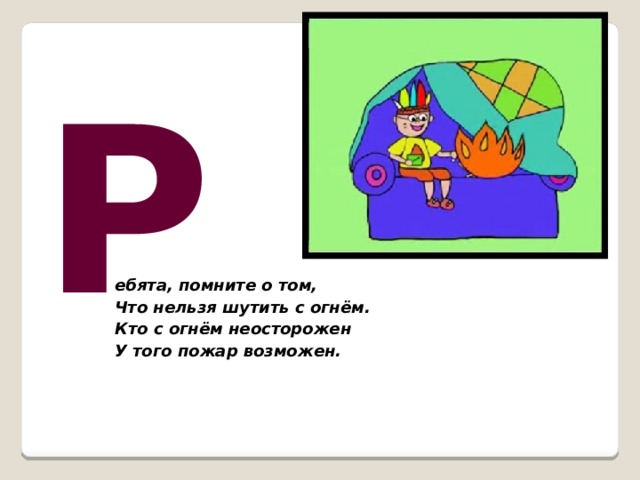 Р ебята, помните о том,  Что нельзя шутить с огнём.  Кто с огнём неосторожен  У того пожар возможен.