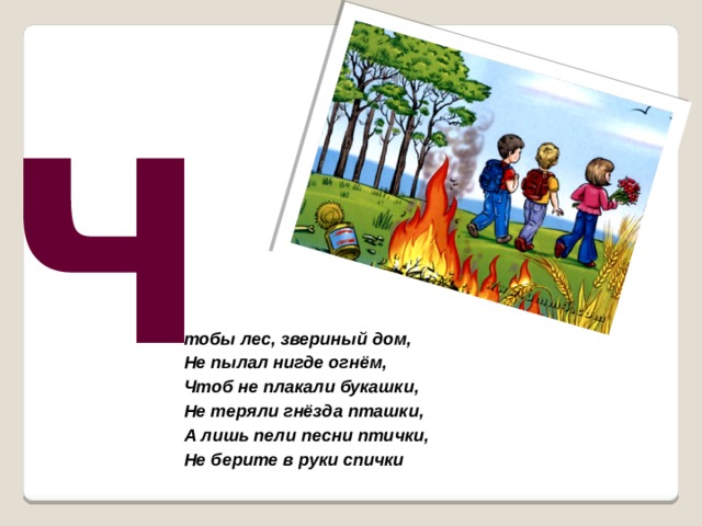 Ч тобы лес, звериный дом,  Не пылал нигде огнём,  Чтоб не плакали букашки,  Не теряли гнёзда пташки,  А лишь пели песни птички,  Не берите в руки спички