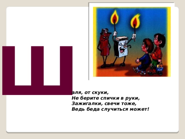 Ш аля, от скуки,  Не берите спички в руки,  Зажигалки, свечи тоже,  Ведь беда случиться может!