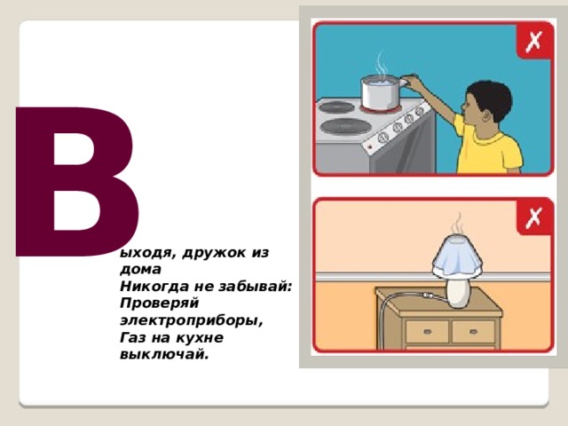 В ыходя, дружок из дома  Никогда не забывай:  Проверяй электроприборы,  Газ на кухне выключай.