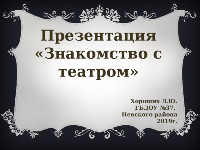 Презентация «Знакомство с театром»  Хороших Л.Ю. ГБДОУ №37, Невского района 2019г.