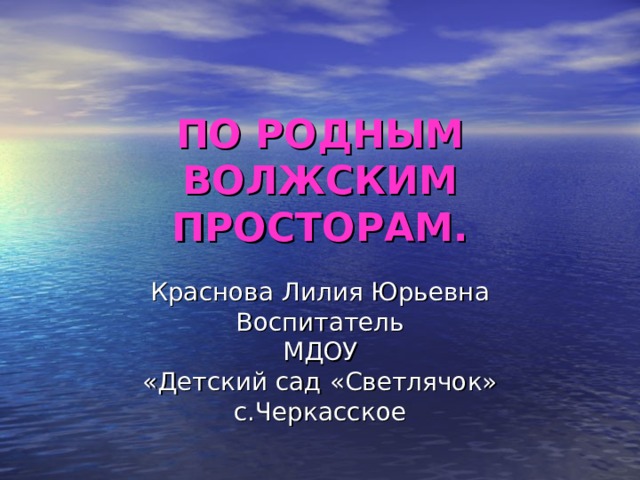 ПО РОДНЫМ ВОЛЖСКИМ ПРОСТОРАМ. Краснова Лилия Юрьевна Воспитатель МДОУ «Детский сад «Светлячок» с.Черкасское