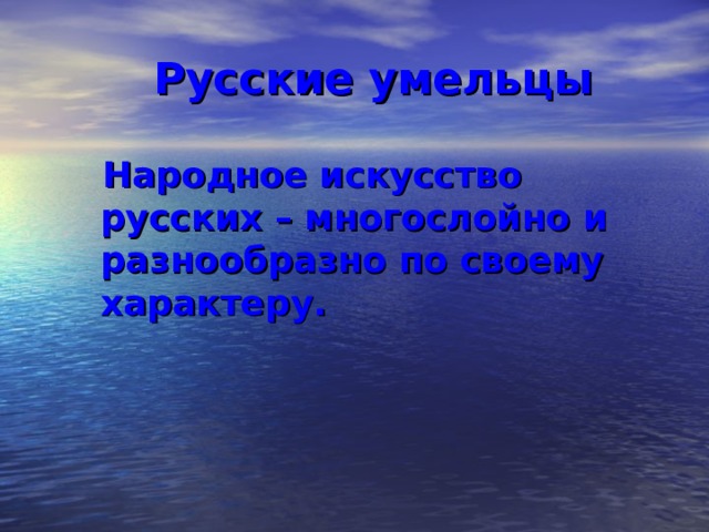 Русские умельцы  Народное искусство русских – многослойно и разнообразно по своему характеру.