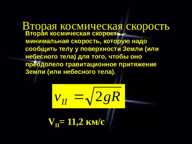 Вторая космическая скорость Вторая космическая скорость – минимальная скорость, которую надо сообщить телу у поверхности Земли (или небесного тела) для того, чтобы оно преодолело гравитационное притяжение Земли (или небесного тела). V II = 11 ,2 км/с