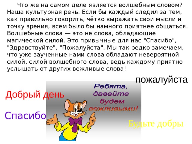 Что же на самом деле является волшебным словом? Наша культурная речь. Если бы каждый следил за тем, как правильно говорить, чётко выражать свои мысли и точку зрения, всем было бы намного приятнее общаться. Волшебные слова — это не слова, обладающие магической силой. Это привычные для нас 