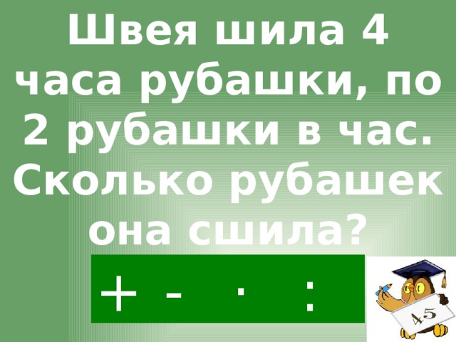 Швея шила 4 часа рубашки, по 2 рубашки в час. Сколько рубашек она сшила? · - : +