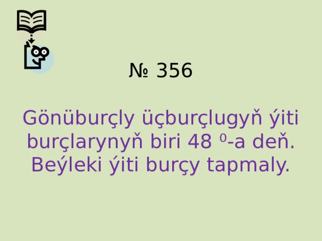 № 356   Gönüburçly üçburçlugyň ýiti burçlarynyň biri 48 ⁰ -a deň. Beýleki ýiti burçy tapmaly.