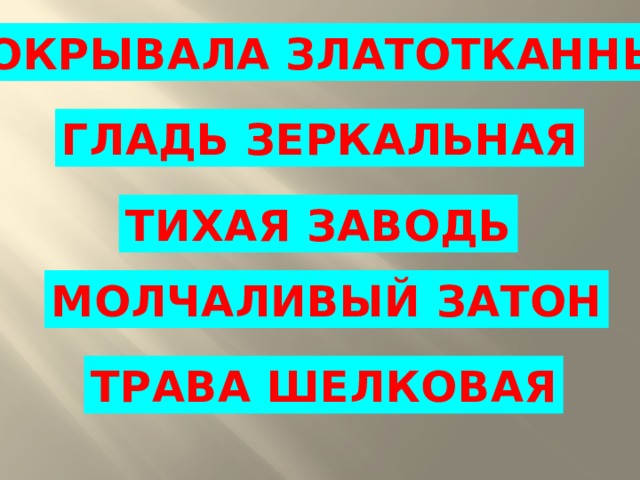 ПОКРЫВАЛА ЗЛАТОТКАННЫЕ ГЛАДЬ  ЗЕРКАЛЬНАЯ ТИХАЯ  ЗАВОДЬ МОЛЧАЛИВЫЙ  ЗАТОН ТРАВА  ШЕЛКОВАЯ