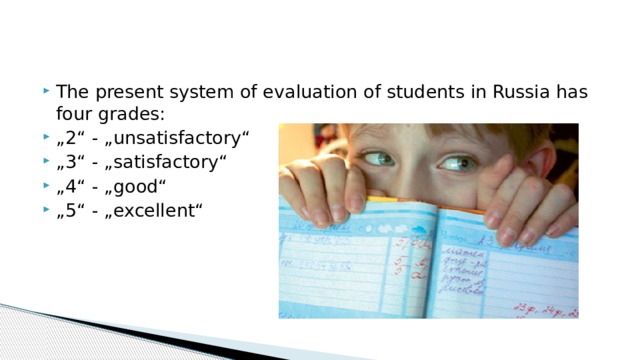 The present system of evaluation of students in Russia has four grades: „ 2“ - „unsatisfactory“ „ 3“ - „satisfactory“ „ 4“ - „good“ „ 5“ - „excellent“
