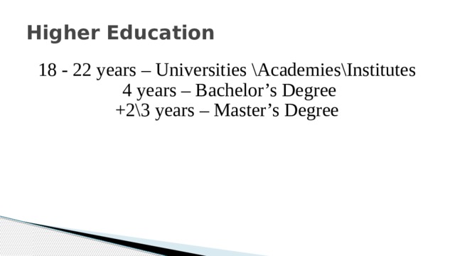 Higher Education 18 - 22 years – Universities \Academies\Institutes 4 years – Bachelor’s Degree +2\3 years – Master’s Degree