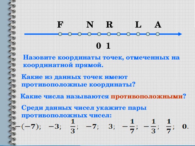 A L R N F 1 0 Назовите координаты точек, отмеченных на координатной прямой. Какие из данных точек имеют противоположные координаты? Какие числа называются противоположными ? Среди данных чисел укажите пары противоположных чисел: