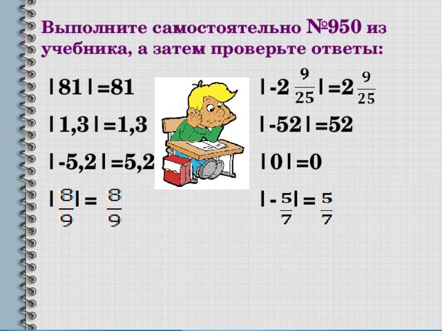 Выполните самостоятельно №950 из учебника, а затем проверьте ответы: |81|=81 |-2 |=2 |1,3|=1,3 |-52|=52 |-5,2|=5,2 |0|=0 | |= |- |=