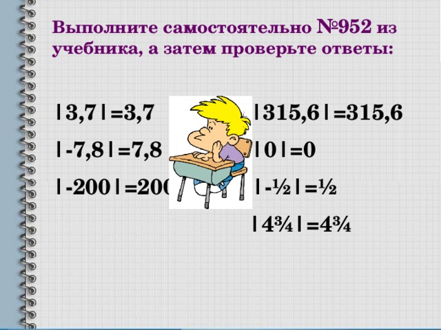 Выполните самостоятельно №952 из учебника, а затем проверьте ответы: |3,7|=3,7 |315,6|=315,6 |-7,8|=7,8 |0|=0 |-200|=200 |- ½|=½  |4¾|=4¾
