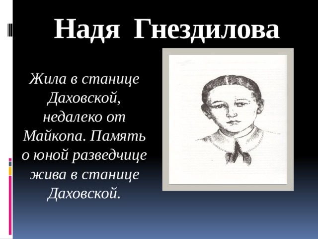 Надя Гнездилова Жила в станице Даховской, недалеко от Майкопа. Память о юной разведчице жива в станице Даховской.