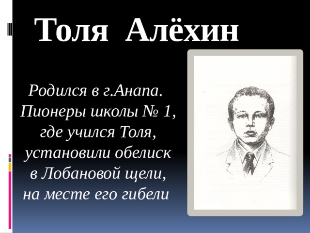 Толя Алёхин Родился в г.Анапа. Пионеры школы № 1, где учился Толя, установили обелиск в Лобановой щели, на месте его гибели