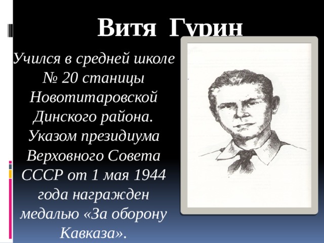 Витя Гурин Учился в средней школе № 20 станицы Новотитаровской Динского района. Указом президиума Верховного Совета СССР от 1 мая 1944 года награжден медалью «За оборону Кавказа».