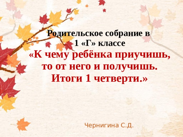 Родительское собрание в  1 «Г» классе  « К чему ребёнка приучишь, то от него и получишь.  Итоги 1 четверти.»  Чернигина С.Д.