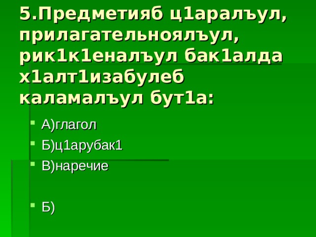 5.Предметияб ц1аралъул, прилагательноялъул, рик1к1еналъул бак1алда х1алт1изабулеб каламалъул бут1а: