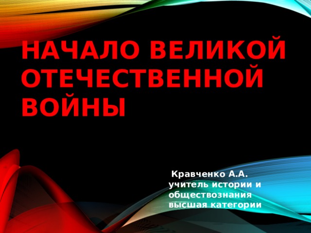 Начало великой отечественной войны  Кравченко А.А.  учитель истории и обществознания  высшая категории