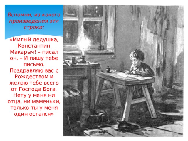 Вспомни, из какого произведения эти строки:   «Милый дедушка, Константин Макарыч! – писал он. – И пишу тебе письмо. Поздравляю вас с Рождеством и желаю тебе всего от Господа Бога. Нету у меня ни отца, ни маменьки, только ты у меня один остался»