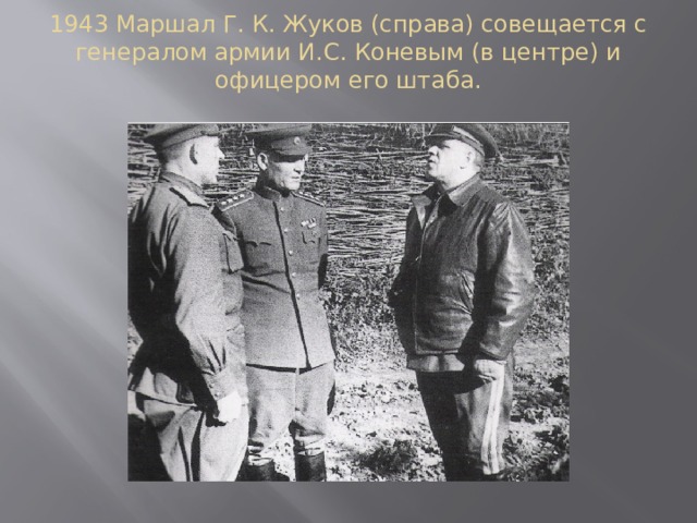 1943 Маршал Г. К. Жуков (справа) совещается с генералом армии И.С. Коневым (в центре) и офицером его штаба.