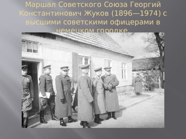 Маршал Советского Союза Георгий Константинович Жуков (1896—1974) с высшими советскими офицерами в немецком городке.