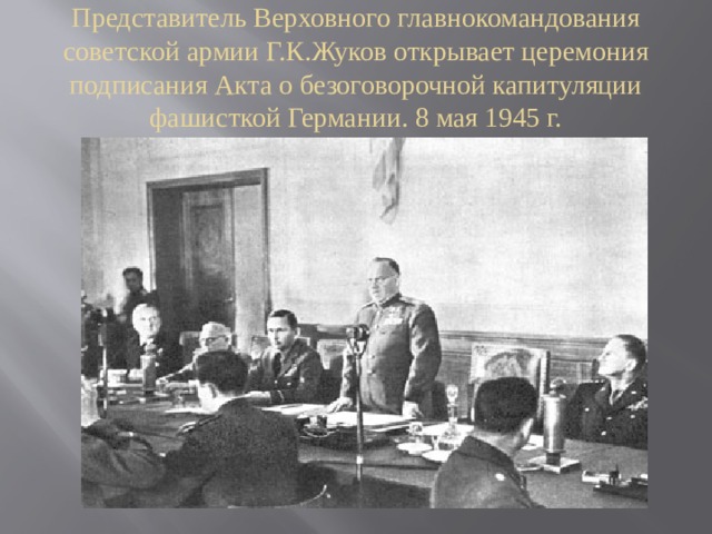 Представитель Верховного главнокомандования советской армии Г.К.Жуков открывает церемония подписания Акта о безоговорочной капитуляции фашисткой Германии. 8 мая 1945 г.