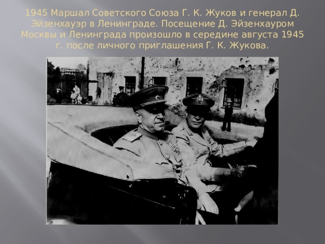 1945 Маршал Советского Союза Г. К. Жуков и генерал Д. Эйзенхауэр в Ленинграде. Посещение Д. Эйзенхауром Москвы и Ленинграда произошло в середине августа 1945 г. после личного приглашения Г. К. Жукова.